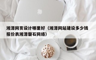 金坛湘潭网页设计哪里好（湘潭网站建设多少钱 报价表湘潭磐石网络）
