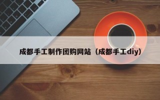 金坛成都手工制作团购网站（成都手工diy）