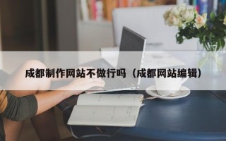 金坛成都制作网站不做行吗（成都网站编辑）