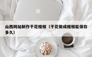 金坛山西网站制作干花相框（干花做成相框能保存多久）